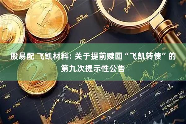 股易配 飞凯材料: 关于提前赎回“飞凯转债”的第九次提示性公告