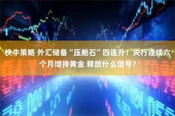 快牛策略 外汇储备“压舱石”四连升！央行连续六个月增持黄金 释放什么信号？