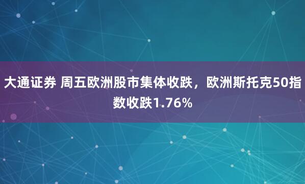 大通证券 周五欧洲股市集体收跌，欧洲斯托克50指数收跌1.76%