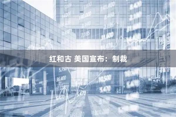 红和古 美国宣布：制裁