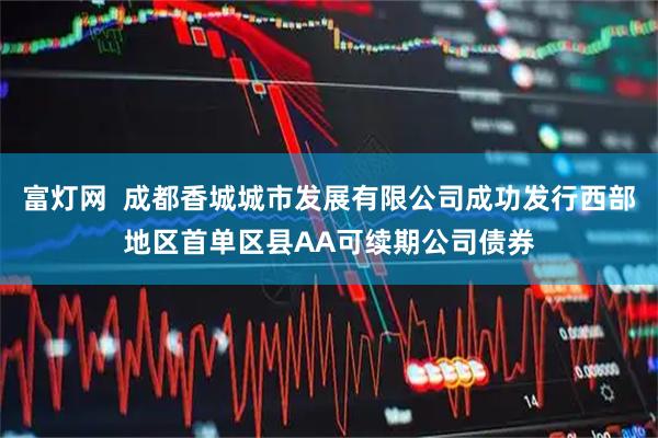 富灯网  成都香城城市发展有限公司成功发行西部地区首单区县AA可续期公司债券