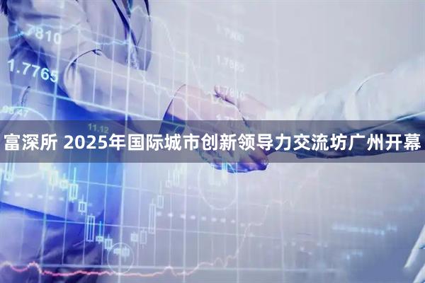 富深所 2025年国际城市创新领导力交流坊广州开幕