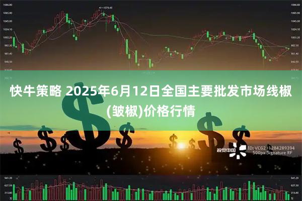 快牛策略 2025年6月12日全国主要批发市场线椒(皱椒)价格行情