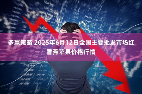 多赢策略 2025年6月12日全国主要批发市场红香蕉苹果价格行情