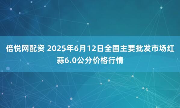倍悦网配资 2025年6月12日全国主要批发市场红蒜6.0公分价格行情