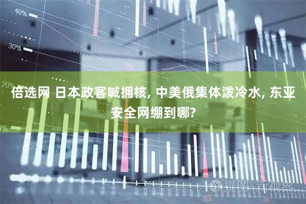 倍选网 日本政客喊拥核, 中美俄集体泼冷水, 东亚安全网绷到哪?