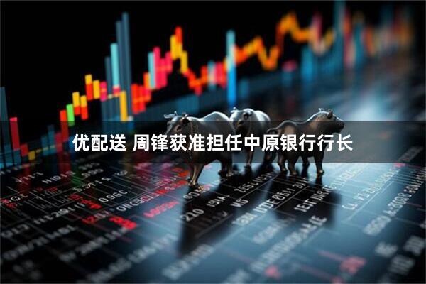优配送 周锋获准担任中原银行行长