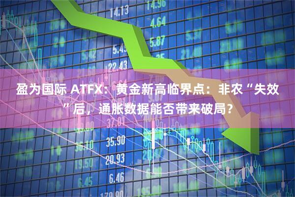 盈为国际 ATFX：黄金新高临界点：非农“失效”后，通胀数据能否带来破局？