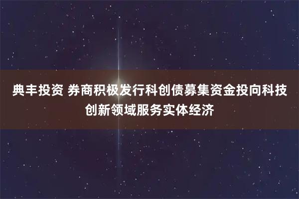 典丰投资 券商积极发行科创债募集资金投向科技创新领域服务实体经济