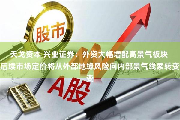 天戈资本 兴业证券：外资大幅增配高景气板块 后续市场定价将从外部地缘风险向内部景气线索转变