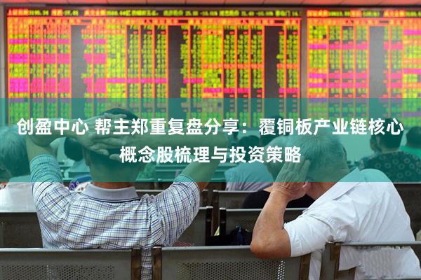 创盈中心 帮主郑重复盘分享：覆铜板产业链核心概念股梳理与投资策略