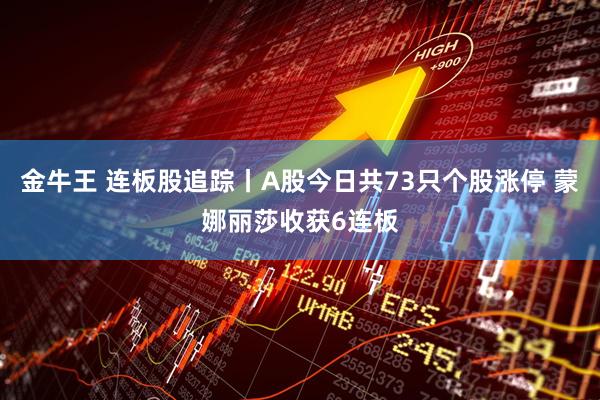 金牛王 连板股追踪丨A股今日共73只个股涨停 蒙娜丽莎收获6连板