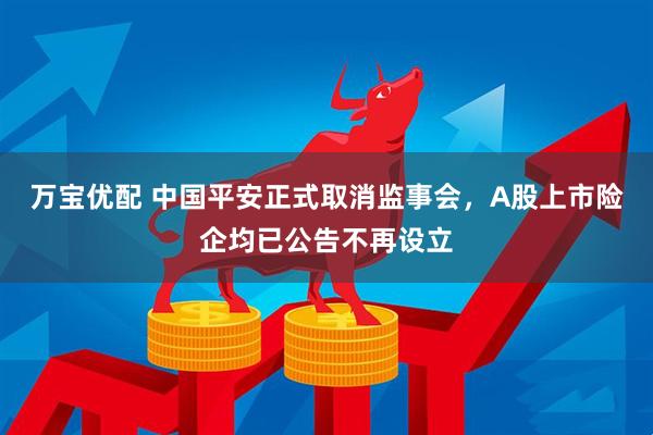 万宝优配 中国平安正式取消监事会，A股上市险企均已公告不再设立