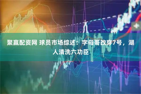聚赢配资网 球员市场综述：字母哥改穿7号，湖人清洗六功臣
