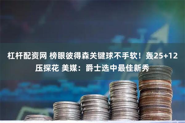 杠杆配资网 榜眼彼得森关键球不手软！轰25+12压探花 美媒：爵士选中最佳新秀
