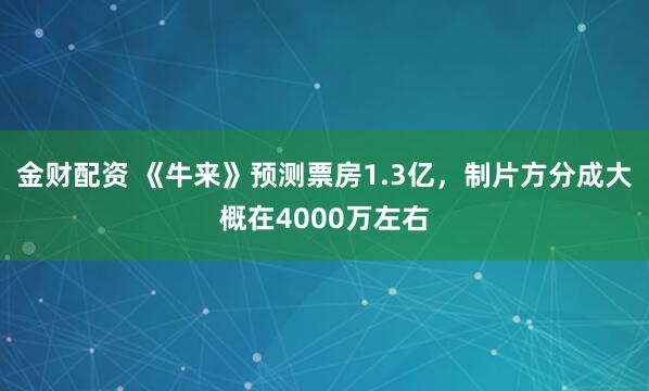 金财配资 《牛来》预测票房1.3亿，制片方分成大概在4000万左右