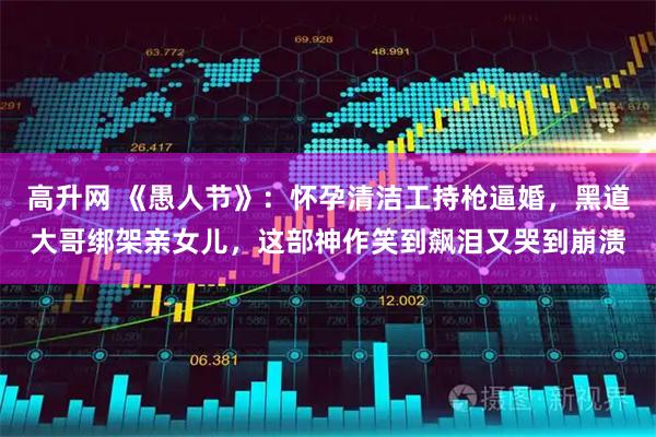 高升网 《愚人节》：怀孕清洁工持枪逼婚，黑道大哥绑架亲女儿，这部神作笑到飙泪又哭到崩溃