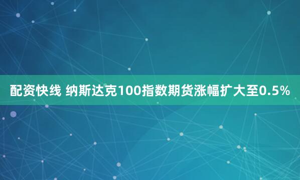 配资快线 纳斯达克100指数期货涨幅扩大至0.5%