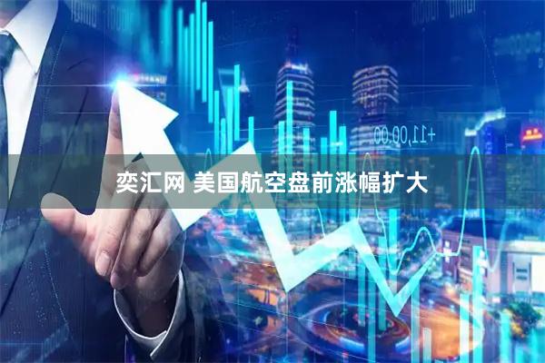 奕汇网 美国航空盘前涨幅扩大