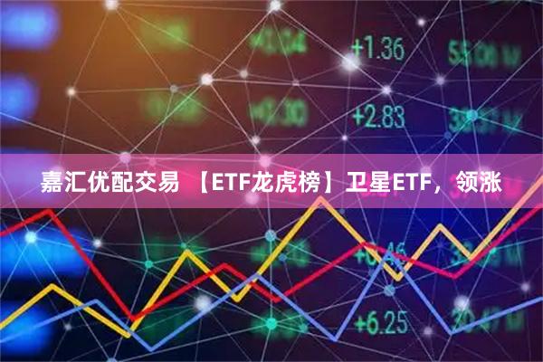 嘉汇优配交易 【ETF龙虎榜】卫星ETF，领涨