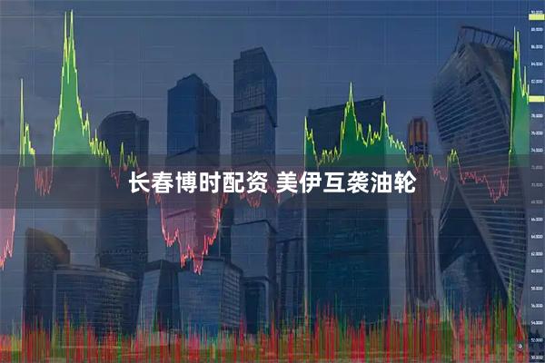 长春博时配资 美伊互袭油轮