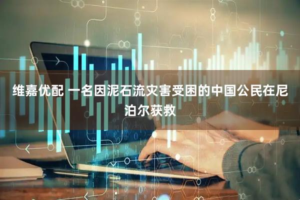 维嘉优配 一名因泥石流灾害受困的中国公民在尼泊尔获救