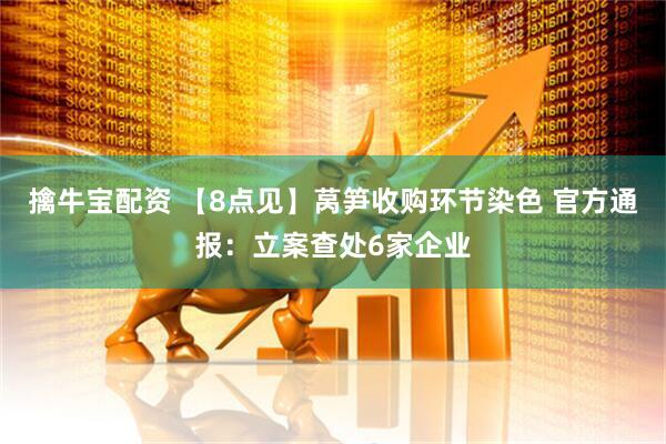 擒牛宝配资 【8点见】莴笋收购环节染色 官方通报：立案查处6家企业